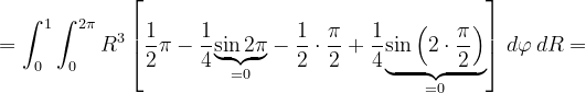\dpi{120} =\int_{0}^{1}\int_{0}^{2\pi }R^{3} \left [\frac{1}{2 }\pi -\frac{1}{4}\underset{=0}{\underbrace{\sin 2\pi}} -\frac{1}{2} \cdot \frac{\pi }{2}+\frac{1}{4}\underset{=0}{\underbrace{\sin \left (2\cdot \frac{\pi }{2} \right )}}\right ]\, d\varphi \, dR=
